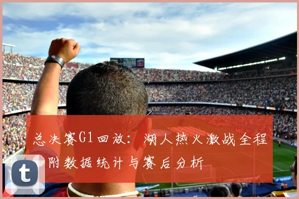 总决赛G1回放：湖人热火激战全程，附数据统计与赛后分析