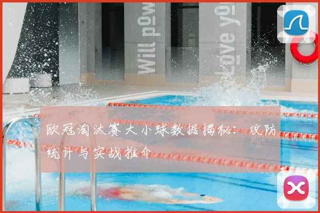 欧冠淘汰赛大小球数据揭秘:攻防统计与实战推介