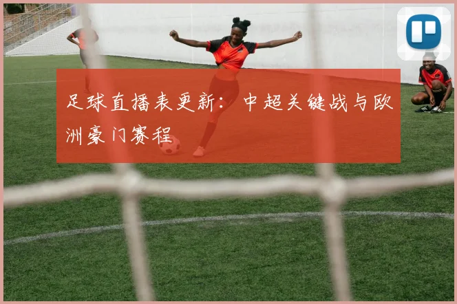 足球直播表更新：中超关键战与欧洲豪门赛程