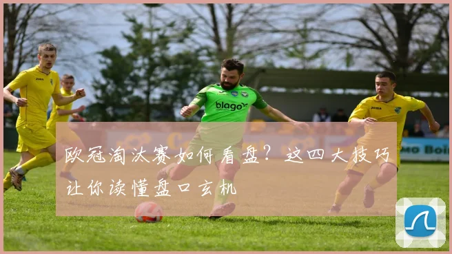 欧冠淘汰赛如何看盘？这四大技巧让你读懂盘口玄机