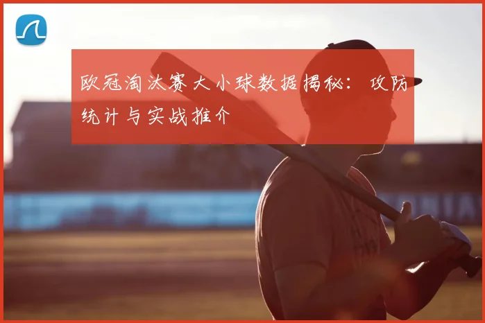 欧冠淘汰赛大小球数据揭秘:攻防统计与实战推介