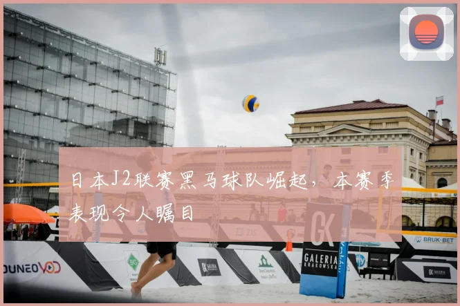 日本J2联赛黑马球队崛起，本赛季表现令人瞩目