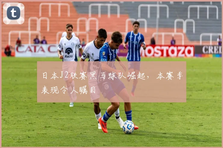 日本J2联赛黑马球队崛起,本赛季表现令人瞩目