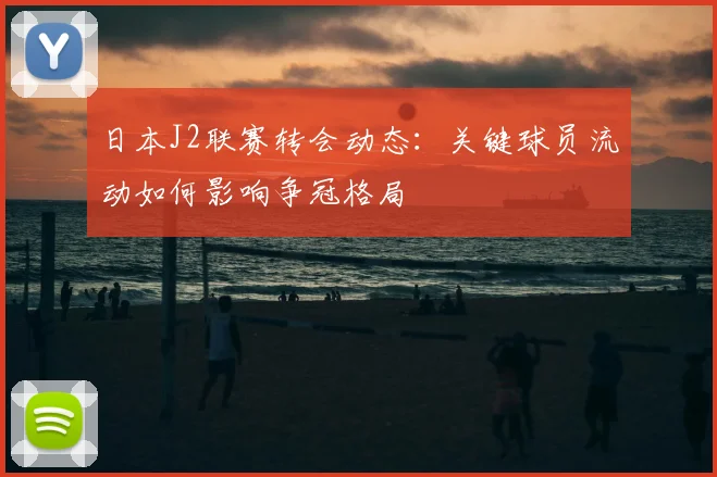 日本J2联赛转会动态：关键球员流动如何影响争冠格局